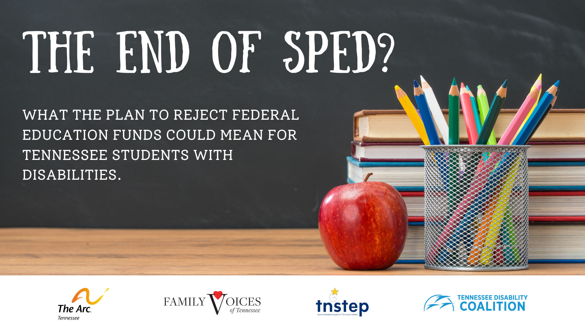 Event Flyer: The end of SPED? What the plan to reject federal funds could mean for Tennessee students with disabilities.  Below the text are the following logos: The Arc of Tennessee, Family Voices of Tennessee, TNSTEP, and the Tennessee Disability Coalition. 